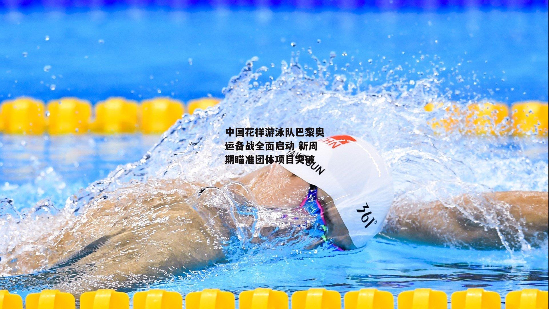 中国花样游泳队巴黎奥运备战全面启动 新周期瞄准团体项目突破
