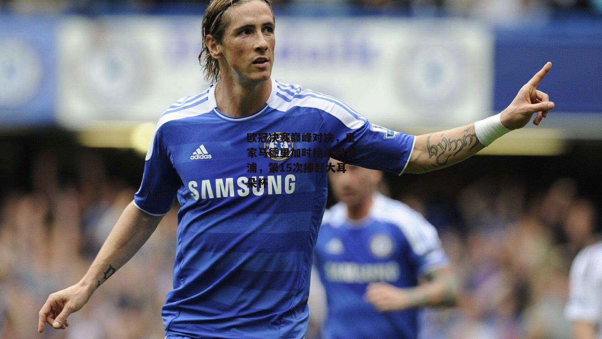 欧冠决赛巅峰对决，皇家马德里加时绝杀利物浦，第15次捧起大耳朵杯