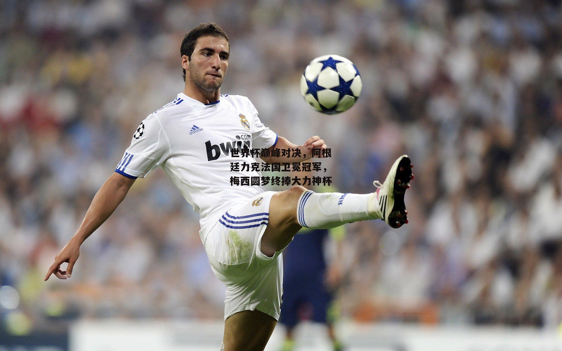 世界杯巅峰对决，阿根廷力克法国卫冕冠军，梅西圆梦终捧大力神杯