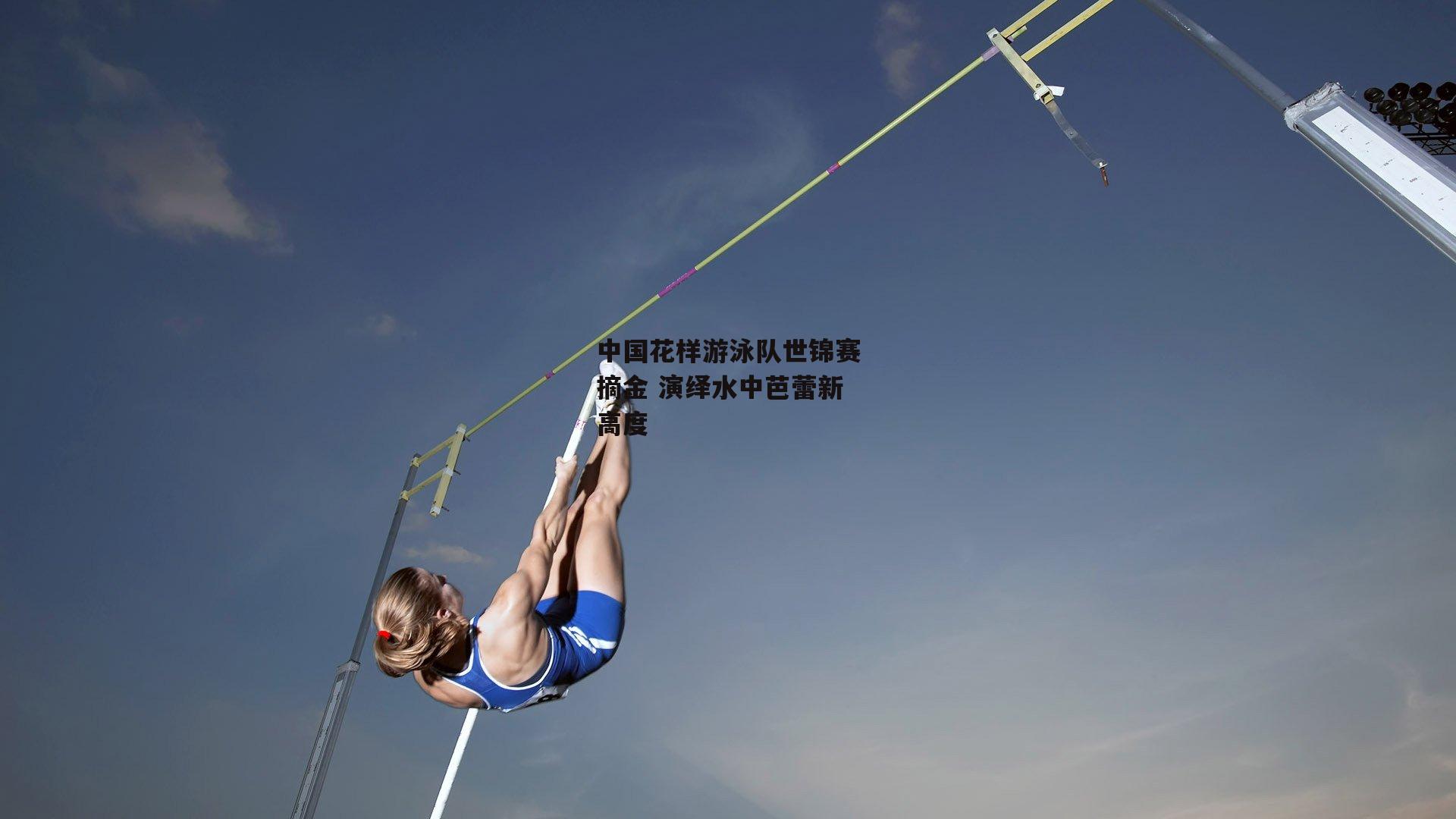 中国花样游泳队世锦赛摘金 演绎水中芭蕾新高度