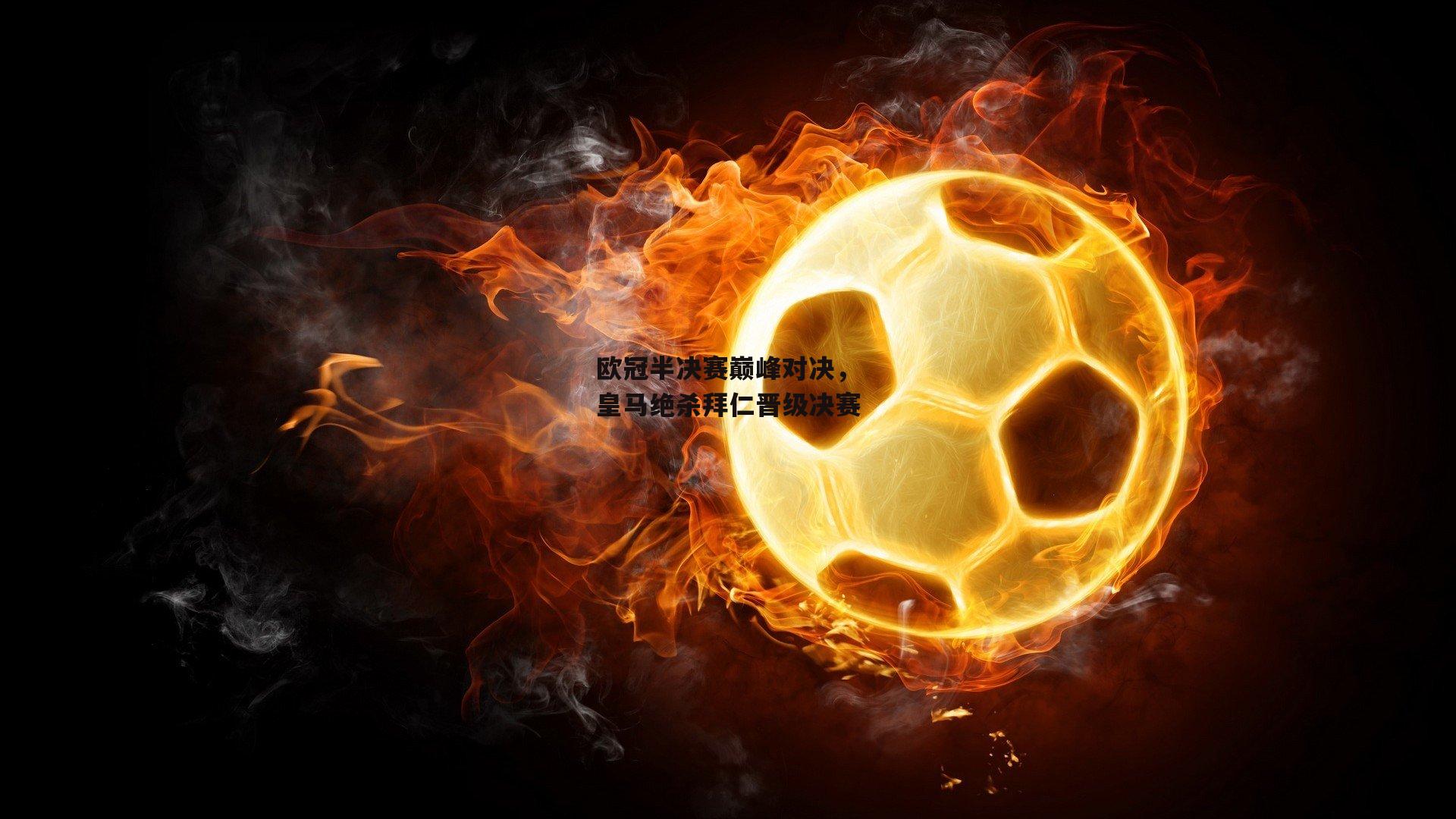 欧冠半决赛巅峰对决,皇马绝杀拜仁晋级决赛