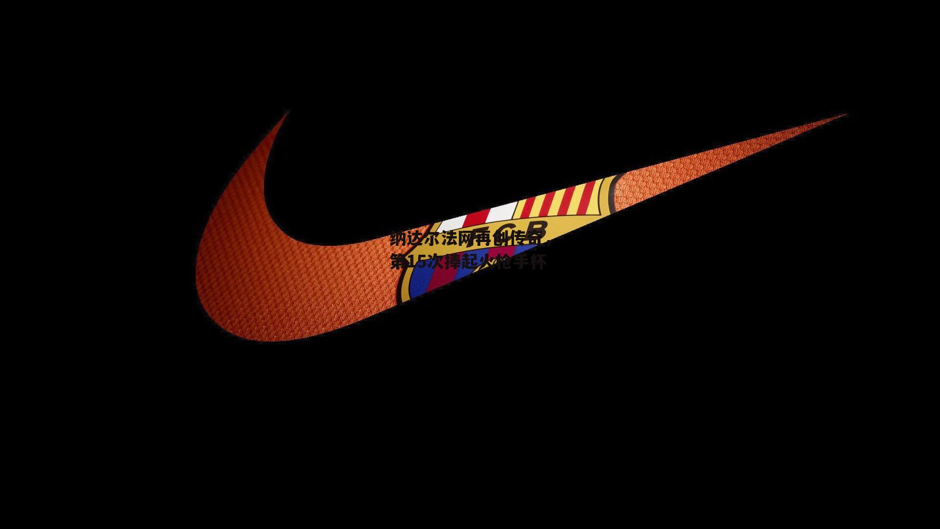 纳达尔法网再创传奇，第15次捧起火枪手杯